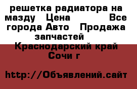  решетка радиатора на мазду › Цена ­ 4 500 - Все города Авто » Продажа запчастей   . Краснодарский край,Сочи г.